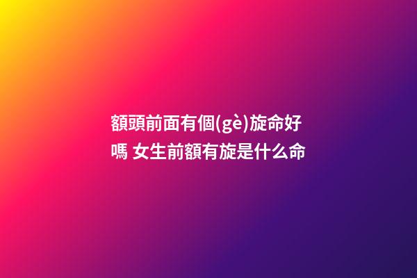 額頭前面有個(gè)旋命好嗎 女生前額有旋是什么命-第1張-觀點(diǎn)-玄機(jī)派